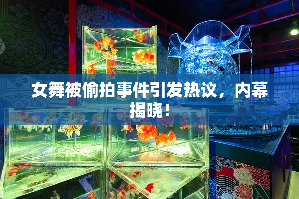 女舞被偷拍事件引发热议，内幕揭晓！