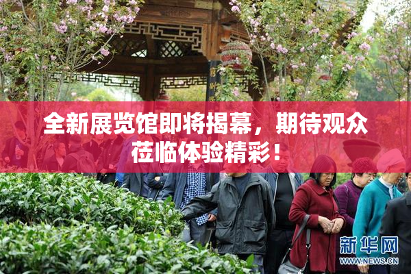 全新展览馆即将揭幕，期待观众莅临体验精彩！