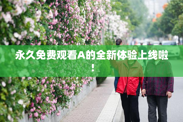 永久免费观看A的全新体验上线啦！