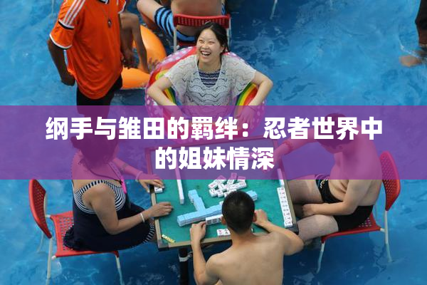 纲手与雏田的羁绊：忍者世界中的姐妹情深