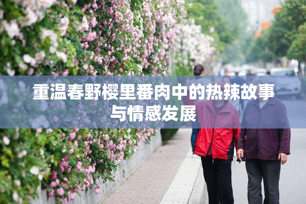 重温春野樱里番肉中的热辣故事与情感发展