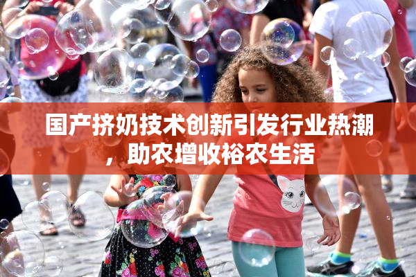 国产挤奶技术创新引发行业热潮，助农增收裕农生活