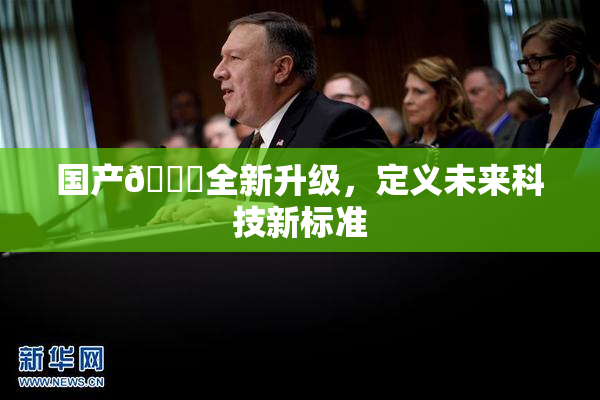 国产🔞全新升级，定义未来科技新标准