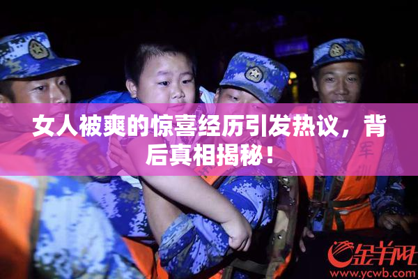 女人被爽的惊喜经历引发热议，背后真相揭秘！