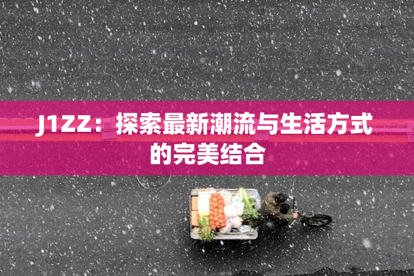 J1ZZ：探索最新潮流与生活方式的完美结合
