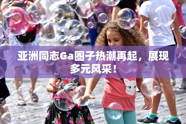 亚洲同志Ga圈子热潮再起，展现多元风采！