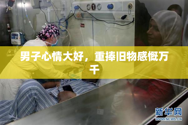 男子心情大好，重捧旧物感慨万千