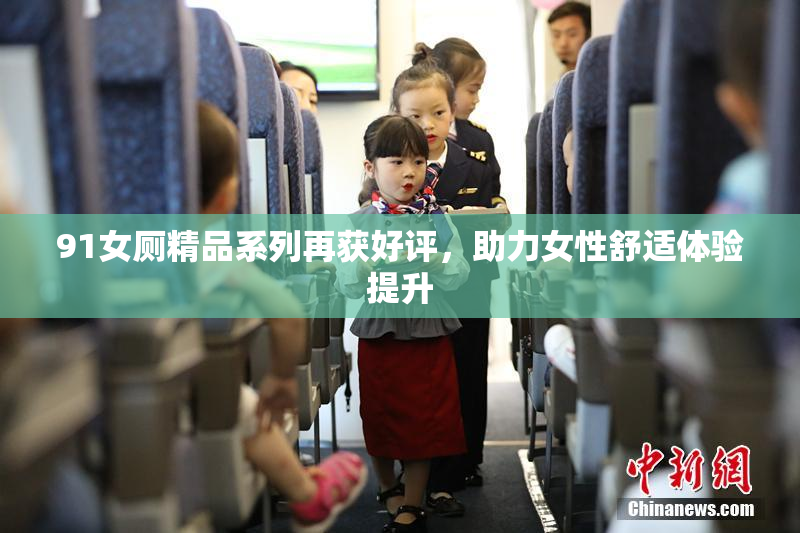 91女厕精品系列再获好评，助力女性舒适体验提升