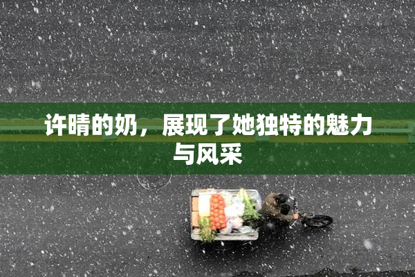 许晴的奶，展现了她独特的魅力与风采