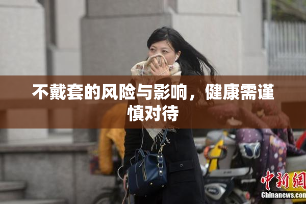 不戴套的风险与影响，健康需谨慎对待