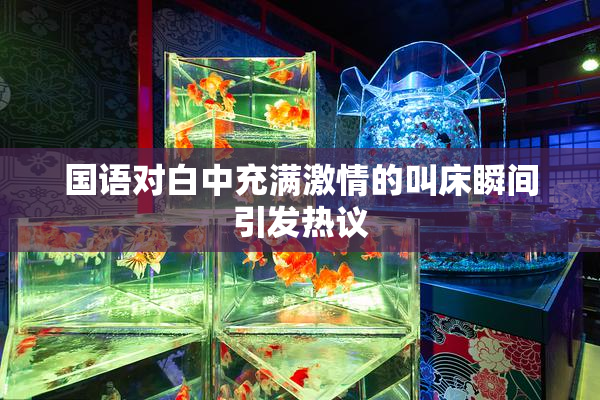 国语对白中充满激情的叫床瞬间引发热议