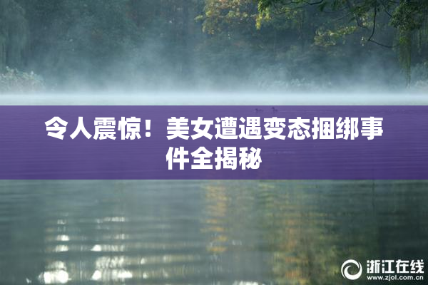 令人震惊！美女遭遇变态捆绑事件全揭秘