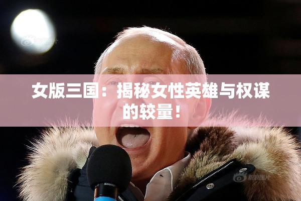 女版三国：揭秘女性英雄与权谋的较量！