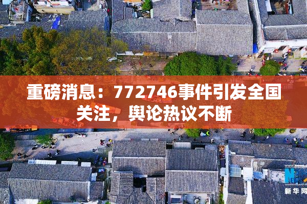 重磅消息：772746事件引发全国关注，舆论热议不断