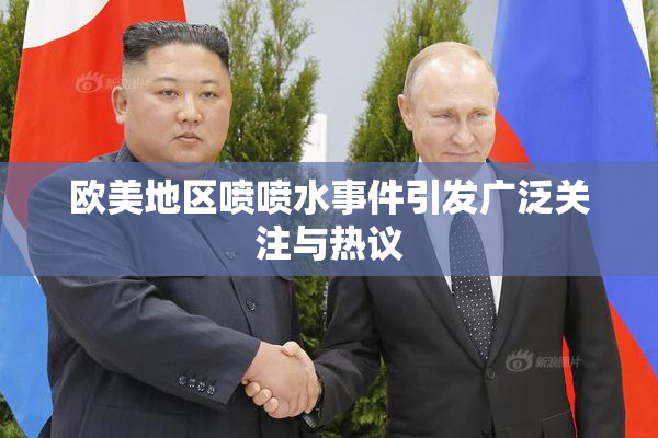 欧美地区喷喷水事件引发广泛关注与热议
