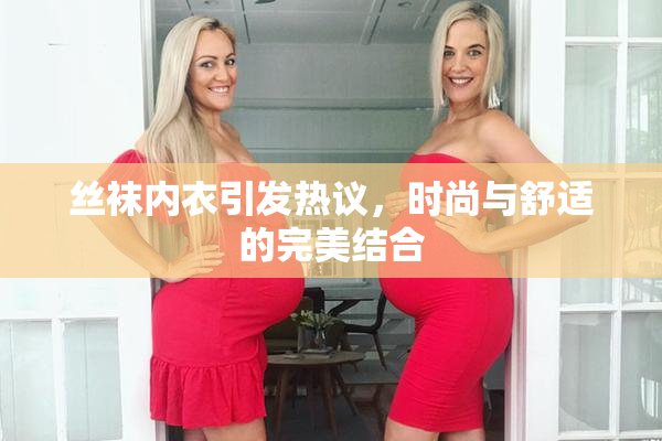 丝袜内衣引发热议，时尚与舒适的完美结合