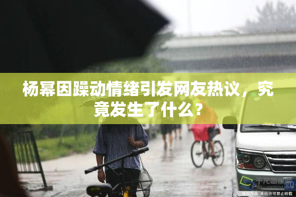 杨幂因躁动情绪引发网友热议，究竟发生了什么？