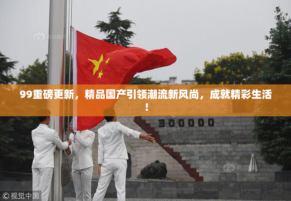 99重磅更新，精品国产引领潮流新风尚，成就精彩生活！