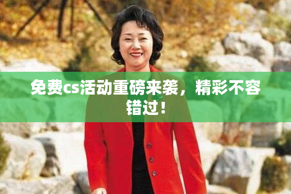 免费cs活动重磅来袭，精彩不容错过！