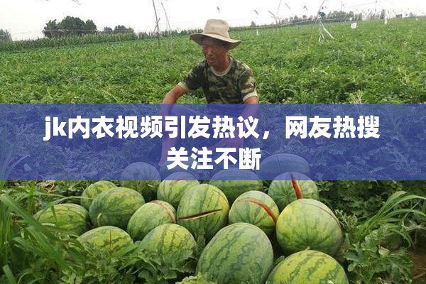 jk内衣视频引发热议，网友热搜关注不断