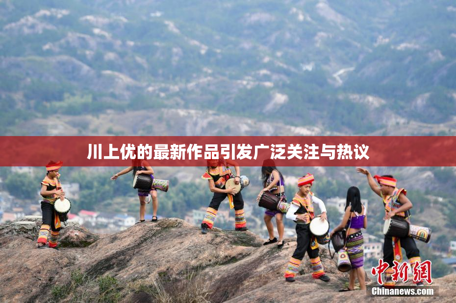 川上优的最新作品引发广泛关注与热议
