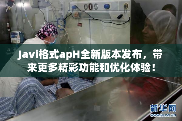 Javi格式apH全新版本发布，带来更多精彩功能和优化体验！