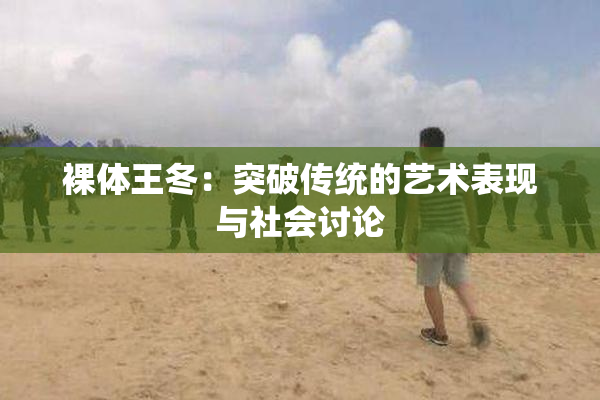 裸体王冬：突破传统的艺术表现与社会讨论
