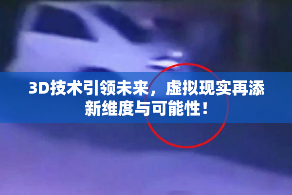 3D技术引领未来，虚拟现实再添新维度与可能性！
