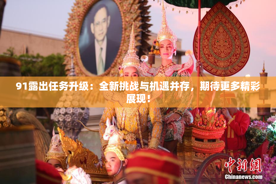 91露出任务升级：全新挑战与机遇并存，期待更多精彩展现！