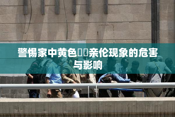 警惕家中黄色亂倫亲伦现象的危害与影响