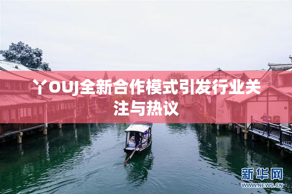 丫OUJ全新合作模式引发行业关注与热议