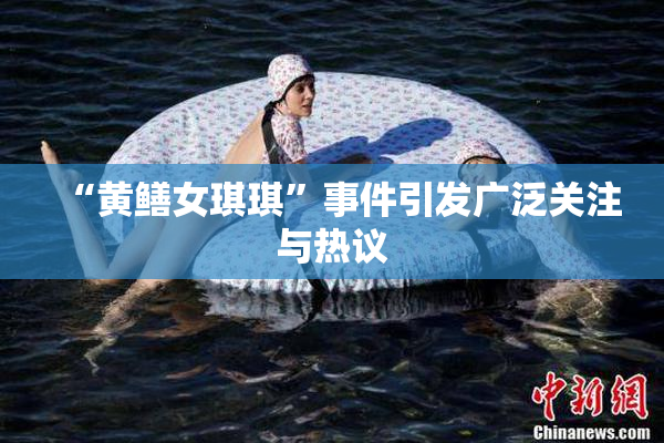 “黄鳝女琪琪”事件引发广泛关注与热议