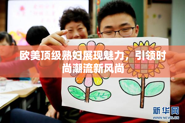 欧美顶级熟妇展现魅力，引领时尚潮流新风尚