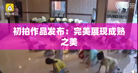 初拍作品发布：完美展现成熟之美