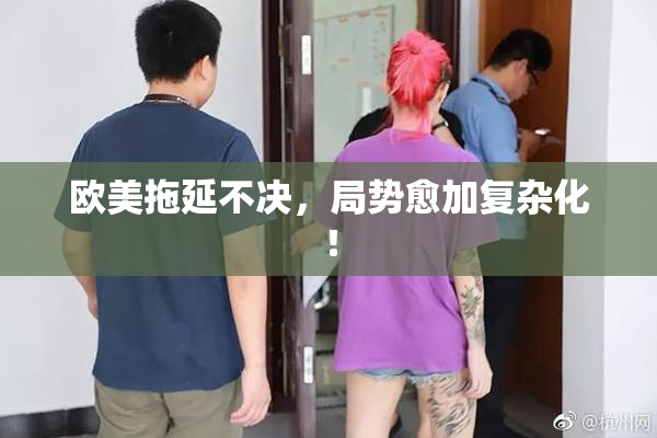 欧美拖延不决，局势愈加复杂化！