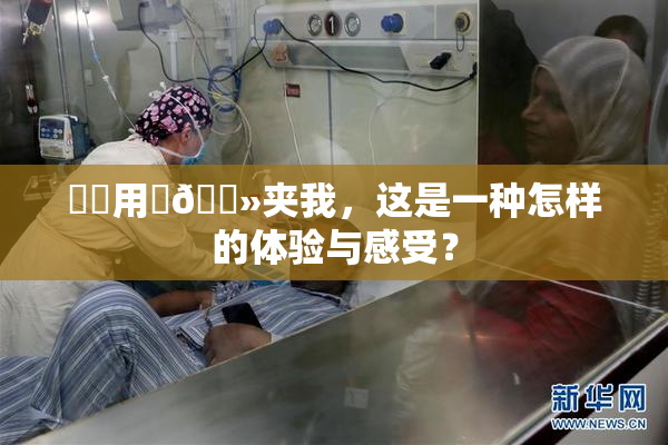 妺妺用‌🐻夹我，这是一种怎样的体验与感受？