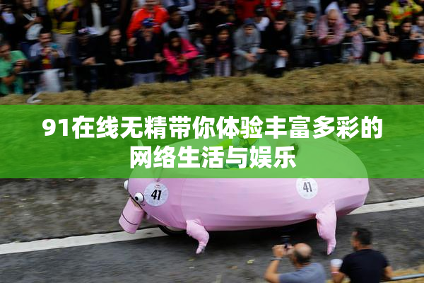 91在线无精带你体验丰富多彩的网络生活与娱乐