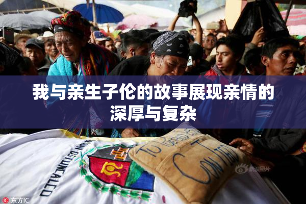 我与亲生子伦的故事展现亲情的深厚与复杂