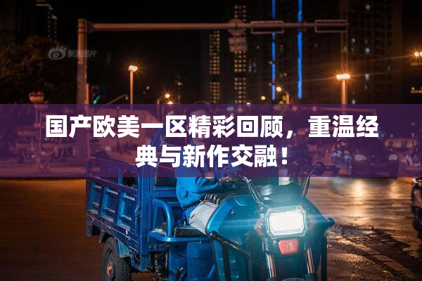 国产欧美一区精彩回顾，重温经典与新作交融！