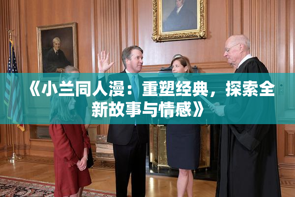 《小兰同人漫：重塑经典，探索全新故事与情感》