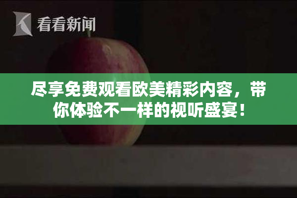 尽享免费观看欧美精彩内容，带你体验不一样的视听盛宴！