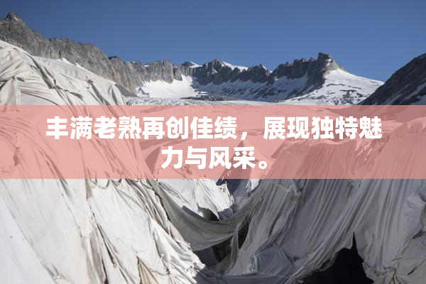 丰满老熟再创佳绩，展现独特魅力与风采。