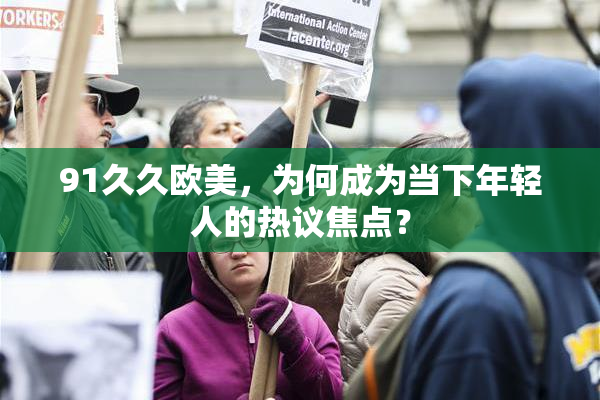 91久久欧美，为何成为当下年轻人的热议焦点？