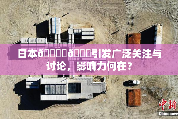 日本🔞‌🍌引发广泛关注与讨论，影响力何在？
