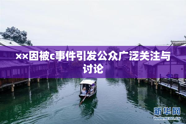 ××因被c事件引发公众广泛关注与讨论