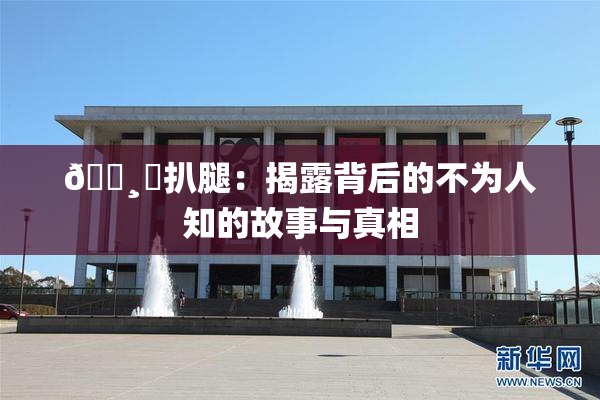 🌸‌扒腿：揭露背后的不为人知的故事与真相