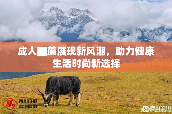 成人▇蘑展现新风潮，助力健康生活时尚新选择
