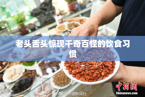 老头舌头惊现千奇百怪的饮食习惯