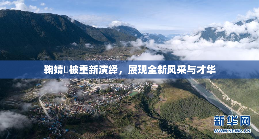 鞠婧祎被重新演绎，展现全新风采与才华