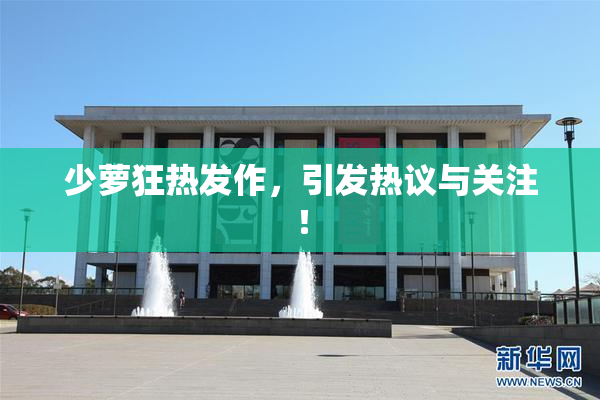 少萝狂热发作，引发热议与关注！